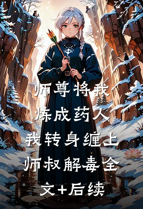 师尊将我炼成药人，我转身缠上师叔解毒全文+后续
