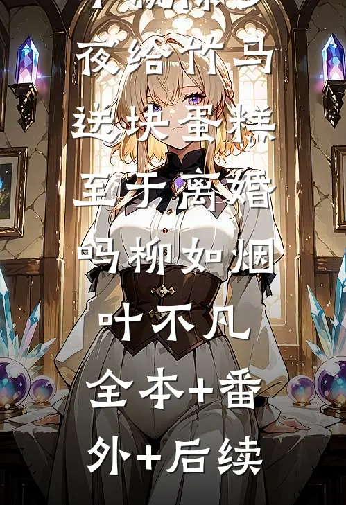 不就除夕夜给竹马送块蛋糕，至于离婚吗柳如烟叶不凡:全本+番外+后续