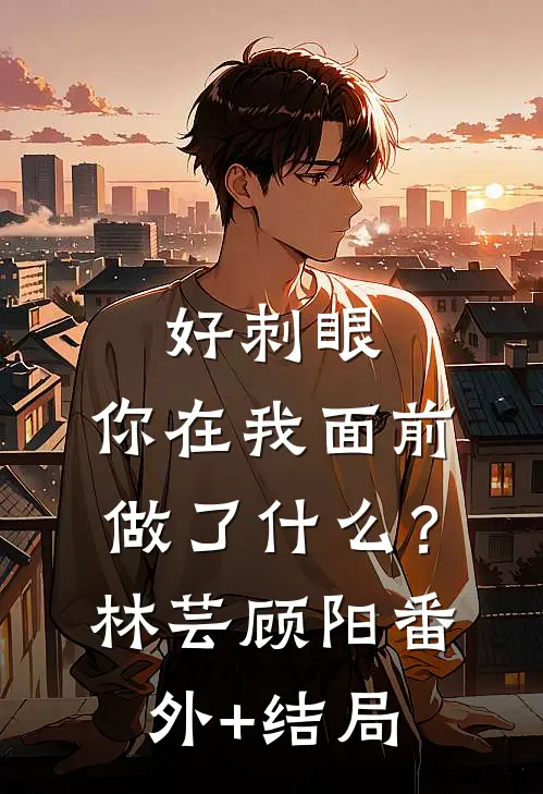 好刺眼，你在我面前做了什么？林芸顾阳(番外)+(结局)