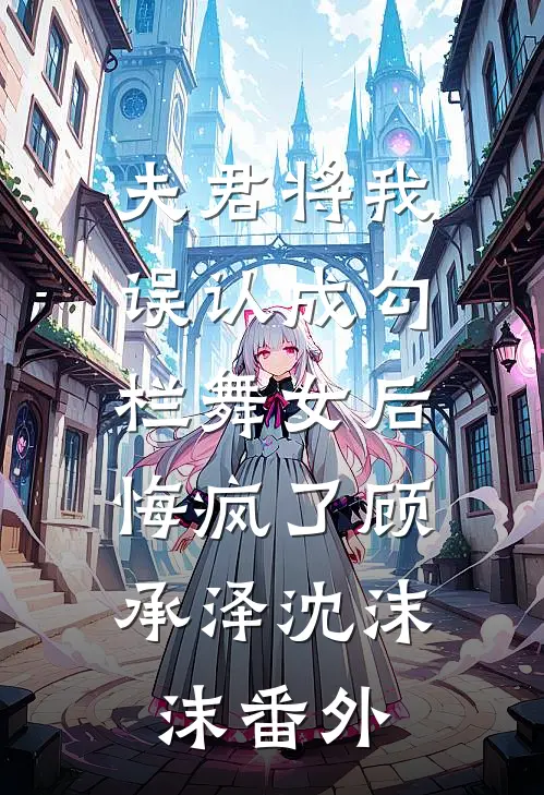 夫君将我误认成勾栏舞女后，悔疯了顾承泽沈沫沫番外