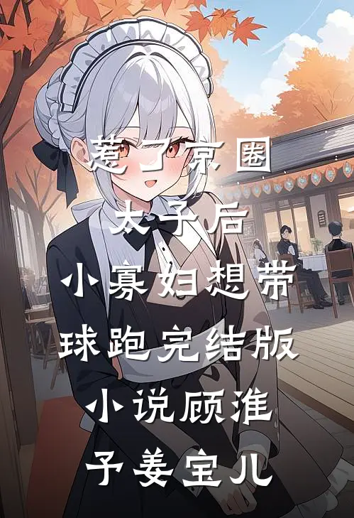 惹了京圈太子后，小寡妇想带球跑完结版小说顾淮予姜宝儿