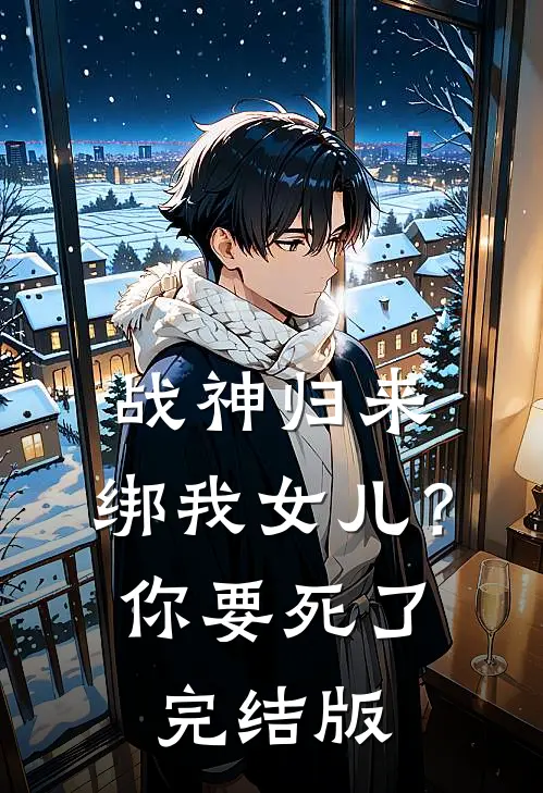 战神归来，绑我女儿？你要死了完结版
