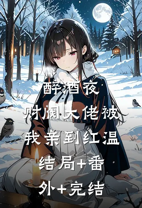 醉酒夜，财阀大佬被我亲到红温:结局+番外+完结