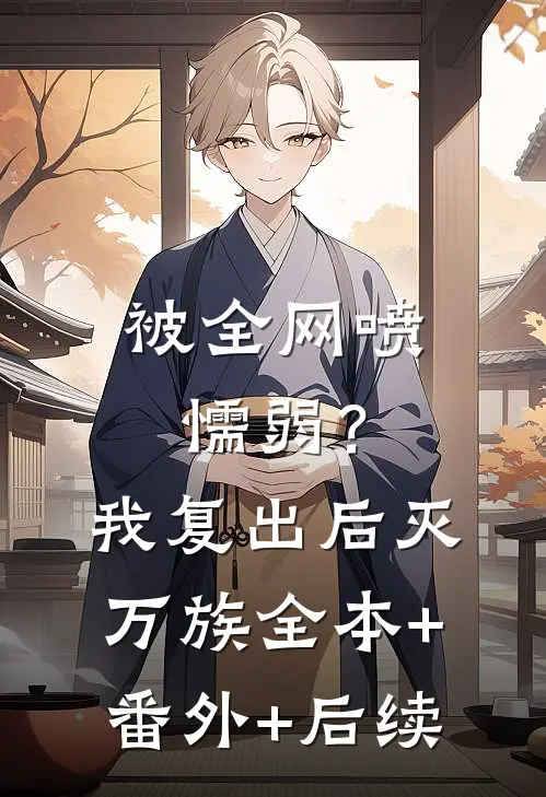 被全网喷懦弱？我复出后，灭万族全本+番外+后续
