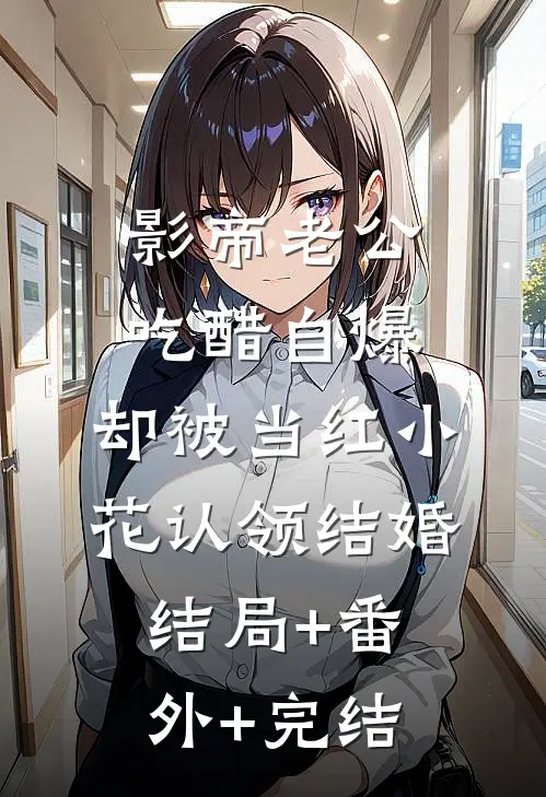 影帝老公吃醋自爆，却被当红小花认领结婚结局+番外+完结