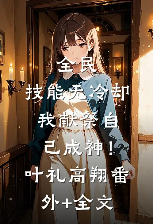 全民：技能无冷却，我献祭自己成神！叶礼高翔(番外)+(全文)