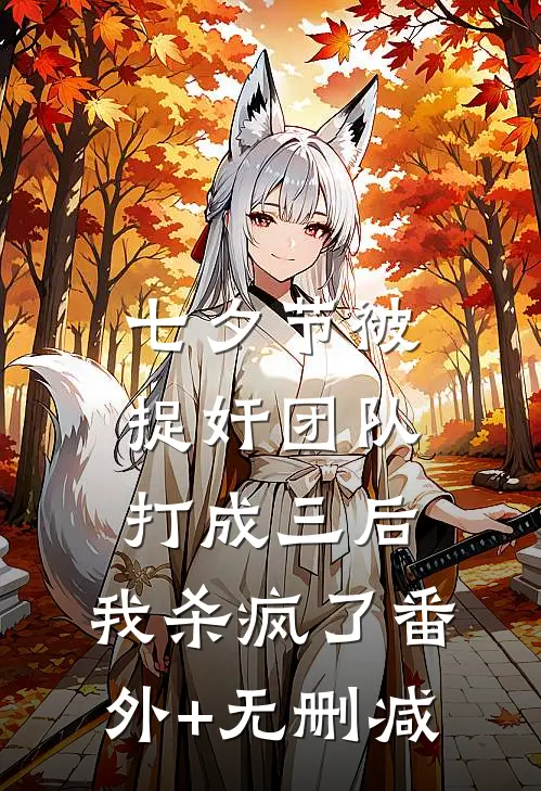 七夕节被捉奸团队打成三后，我杀疯了番外+无删减