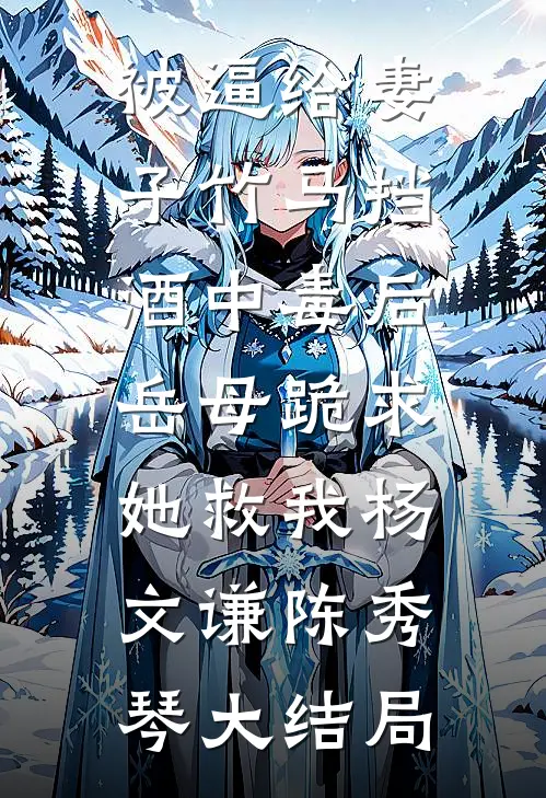 被逼给妻子竹马挡酒中毒后，岳母跪求她救我杨文谦陈秀琴大结局