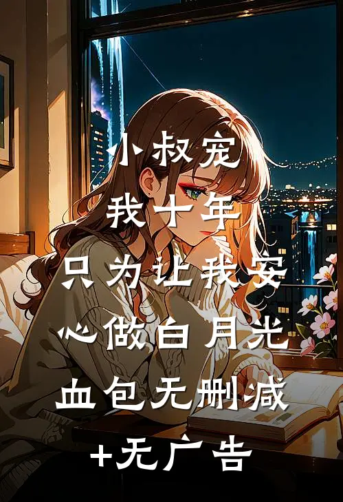 小叔宠我十年，只为让我安心做白月光血包无删减+无广告