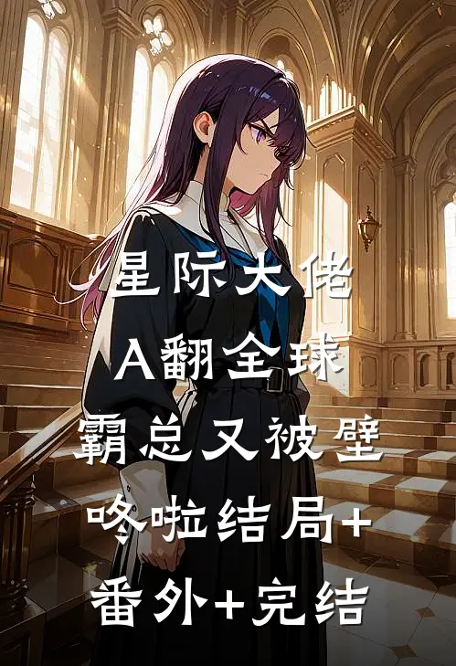 星际大佬A翻全球，霸总又被壁咚啦结局+番外+完结