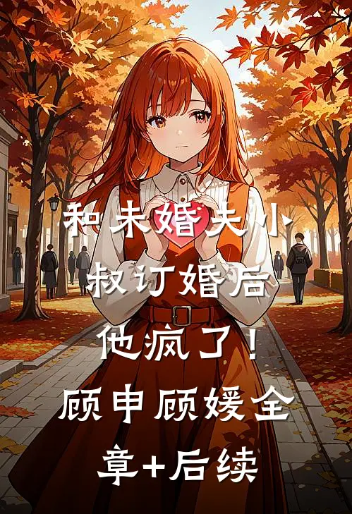 和未婚夫小叔订婚后，他疯了！顾申顾媛:全章+后续