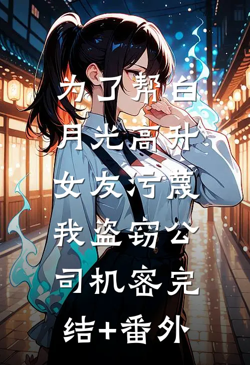 为了帮白月光高升，女友污蔑我盗窃公司机密完结+番外