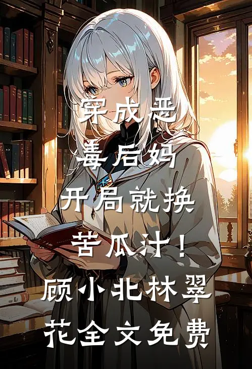 穿成恶毒后妈，开局就换苦瓜汁！顾小北林翠花全文免费