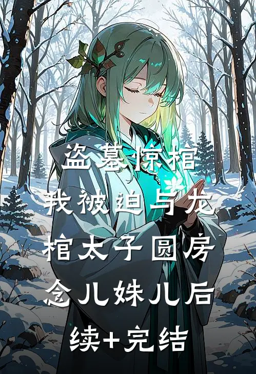 盗墓惊棺，我被迫与龙棺太子圆房念儿姝儿后续+完结