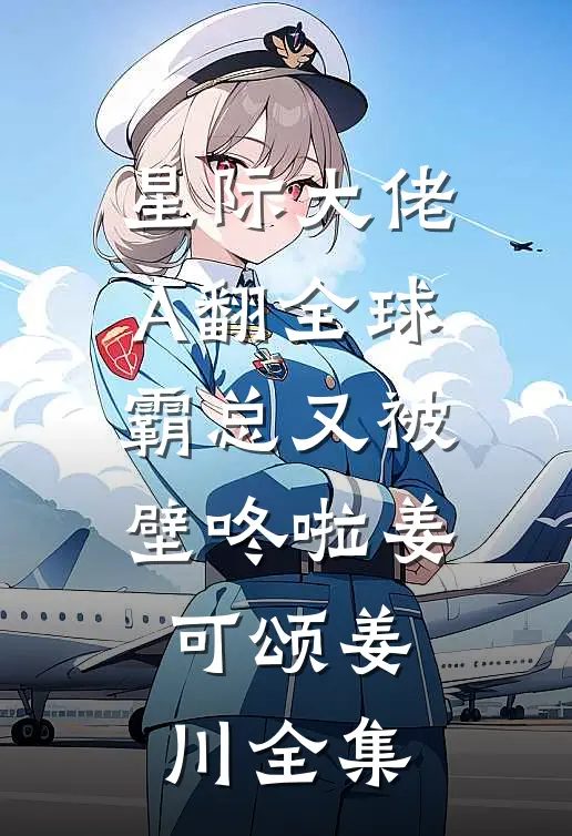星际大佬A翻全球，霸总又被壁咚啦姜可颂姜川全集