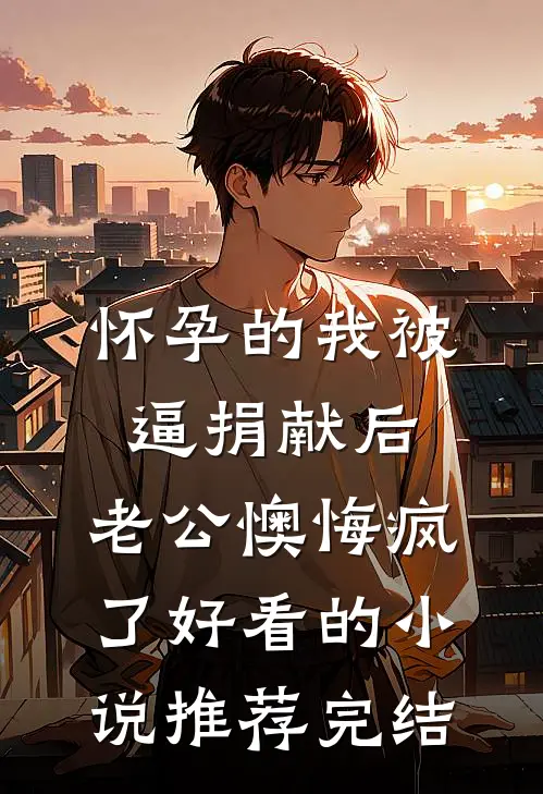 怀孕的我被逼捐献后，老公懊悔疯了好看的小说推荐完结