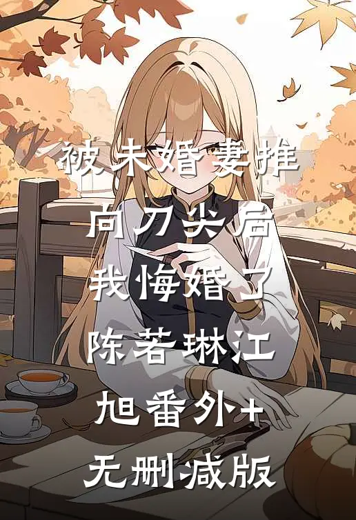 被未婚妻推向刀尖后，我悔婚了陈若琳江旭番外+无删减版