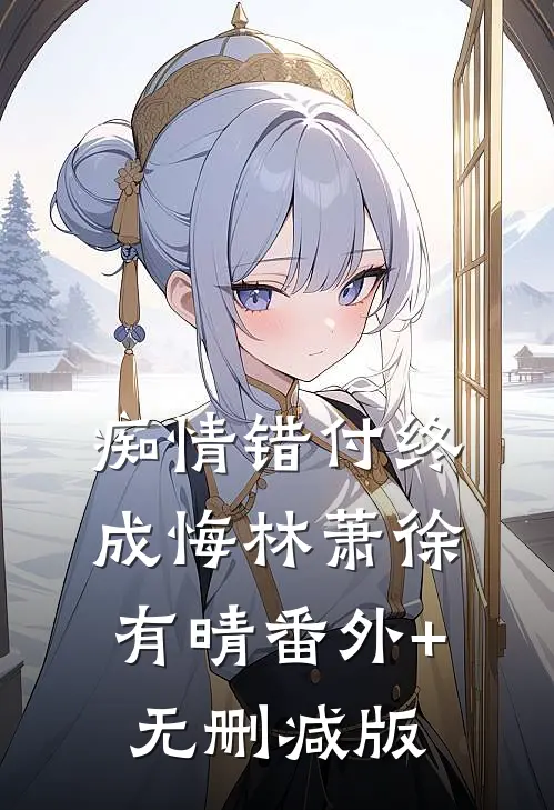 痴情错付终成悔林萧徐有晴番外+无删减版