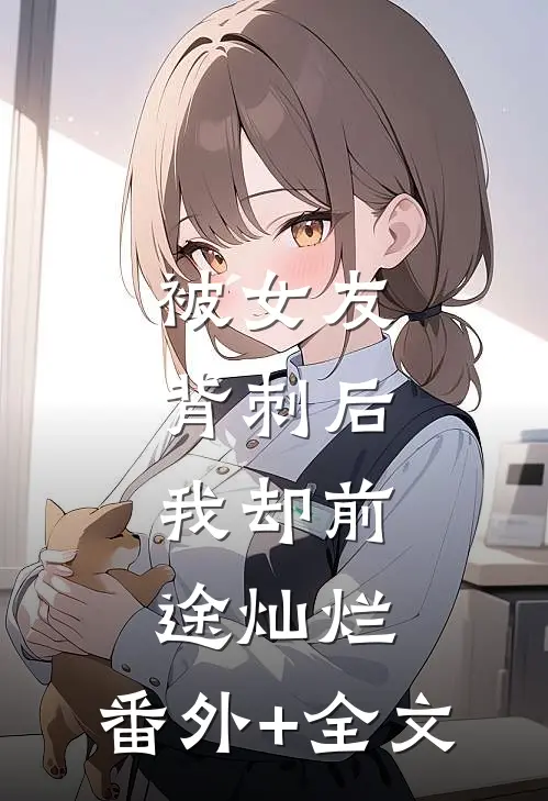 被女友背刺后，我却前途灿烂:(番外)+(全文)