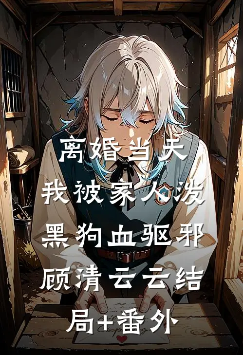 离婚当天，我被家人泼黑狗血驱邪顾清云云结局+番外
