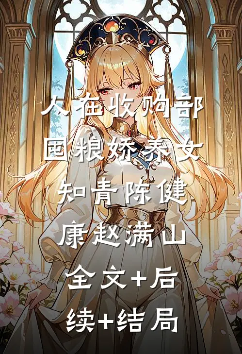 人在收购部，囤粮娇养女知青陈健康赵满山:全文+后续+结局
