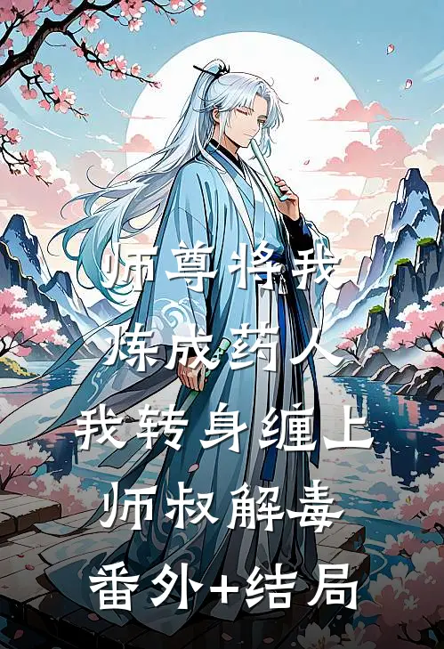 师尊将我炼成药人，我转身缠上师叔解毒:(番外)+(结局)