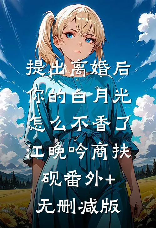 提出离婚后，你的白月光怎么不香了江晚吟商扶砚番外+无删减版