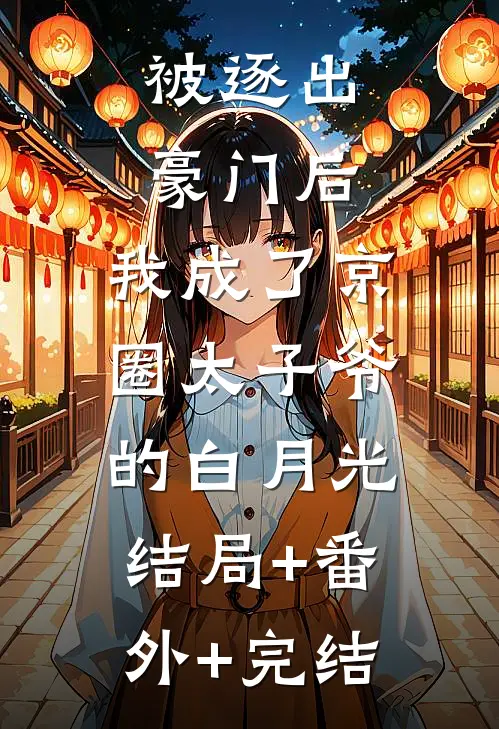 被逐出豪门后，我成了京圈太子爷的白月光:结局+番外+完结