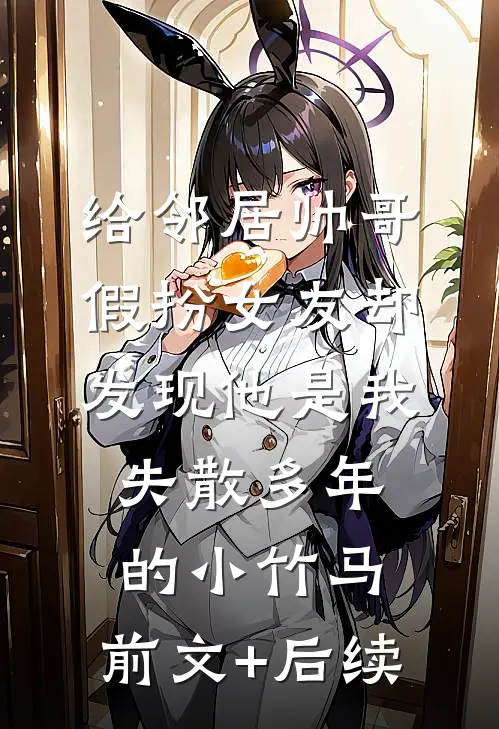 给邻居帅哥假扮女友却发现他是我失散多年的小竹马:前文+后续