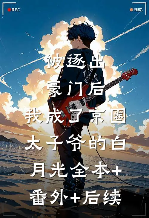被逐出豪门后，我成了京圈太子爷的白月光全本+番外+后续