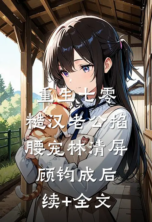 重生七零：糙汉老公掐腰宠林清屏顾钧成后续+全文