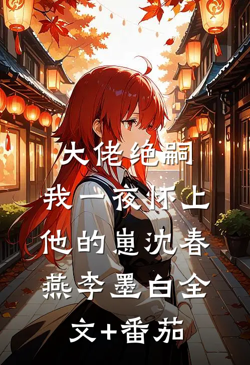 大佬绝嗣，我一夜怀上他的崽沈春燕李墨白全文+番茄