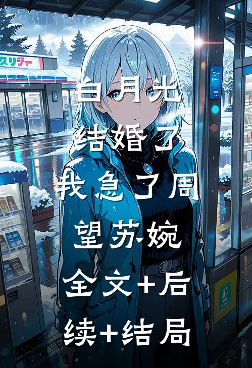 白月光结婚了，我急了周望苏婉:全文+后续+结局