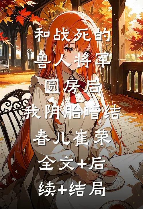 和战死的兽人将军圆房后，我阴胎暗结春儿崔荣:全文+后续+结局