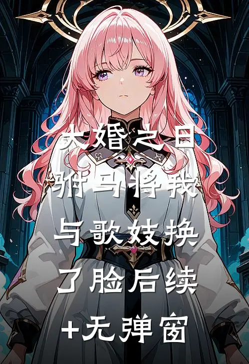 大婚之日，驸马将我与歌妓换了脸后续+无弹窗