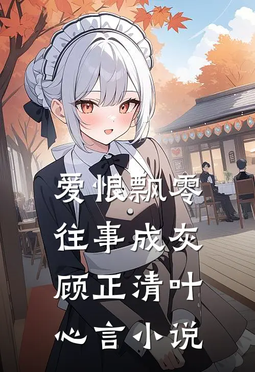 爱恨飘零，往事成灰顾正清叶心言小说