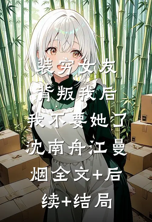 装穷女友背叛我后，我不要她了沈南舟江曼烟全文+后续+结局