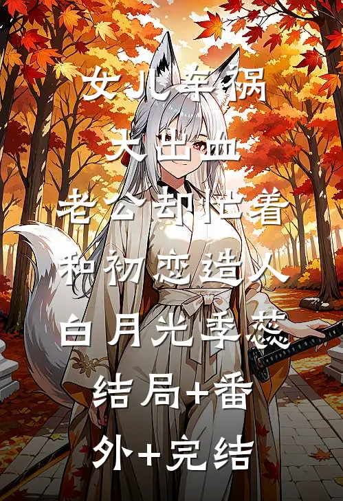 女儿车祸大出血，老公却忙着和初恋造人白月光季蕊:结局+番外+完结