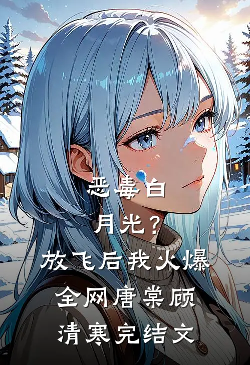 恶毒白月光？放飞后我火爆全网唐棠顾清寒完结文