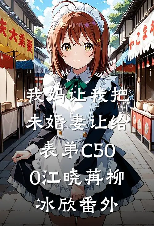 我妈让我把未婚妻让给表弟C500江晓苒柳冰欣番外