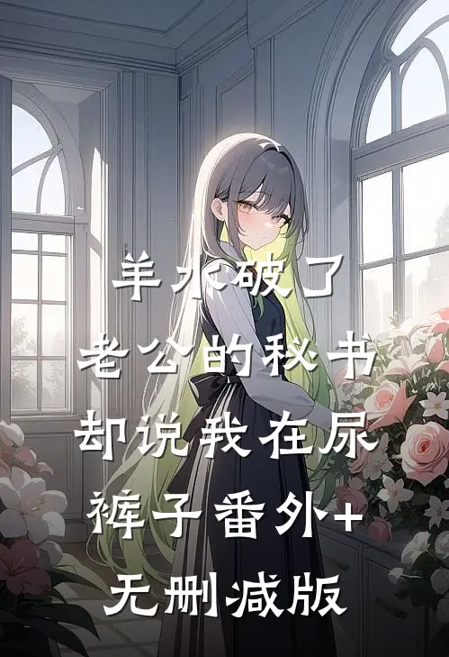 羊水破了，老公的秘书却说我在尿裤子番外+无删减版