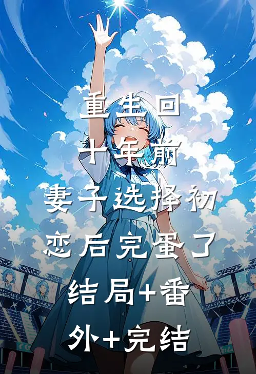 重生回十年前，妻子选择初恋后完蛋了结局+番外+完结