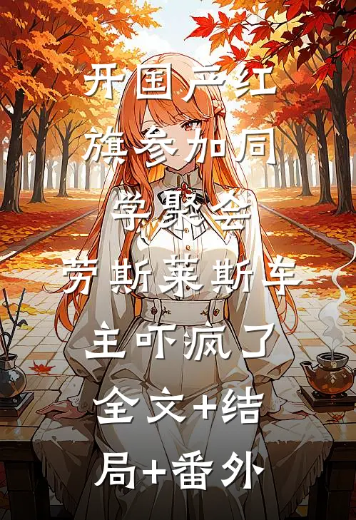 开国产红旗参加同学聚会，劳斯莱斯车主吓疯了全文+结局+番外