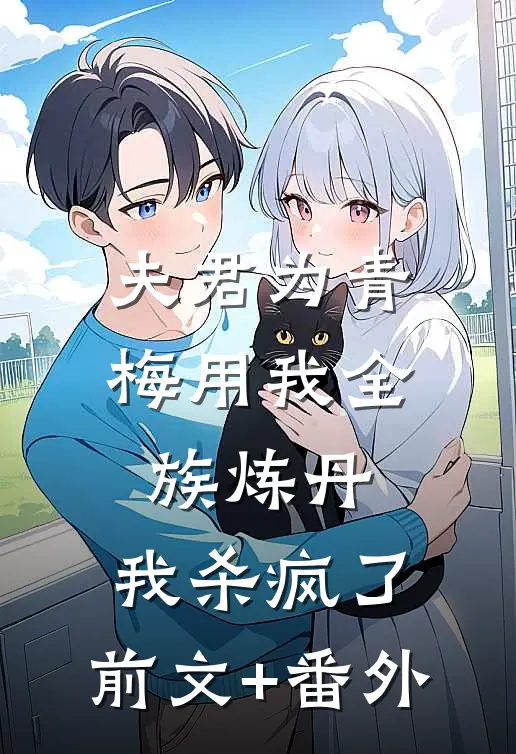 夫君为青梅用我全族炼丹，我杀疯了。前文+番外