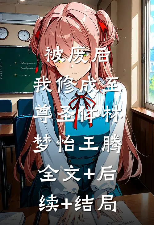 被废后，我修成至尊圣体林梦怡王腾:全文+后续+结局
