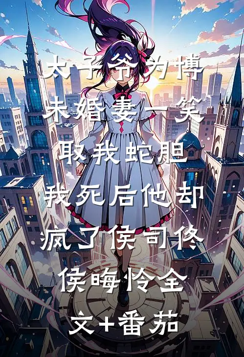 太子爷为博未婚妻一笑取我蛇胆，我死后他却疯了侯司佟侯晦怜全文+番茄
