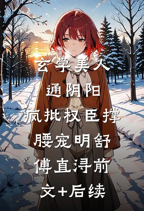 玄学美人通阴阳，疯批权臣撑腰宠明舒傅直浔前文+后续