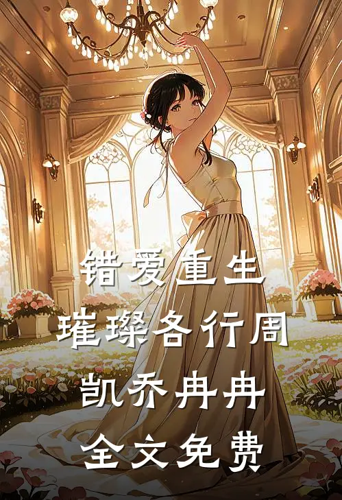 错爱重生，璀璨各行周凯乔冉冉全文免费