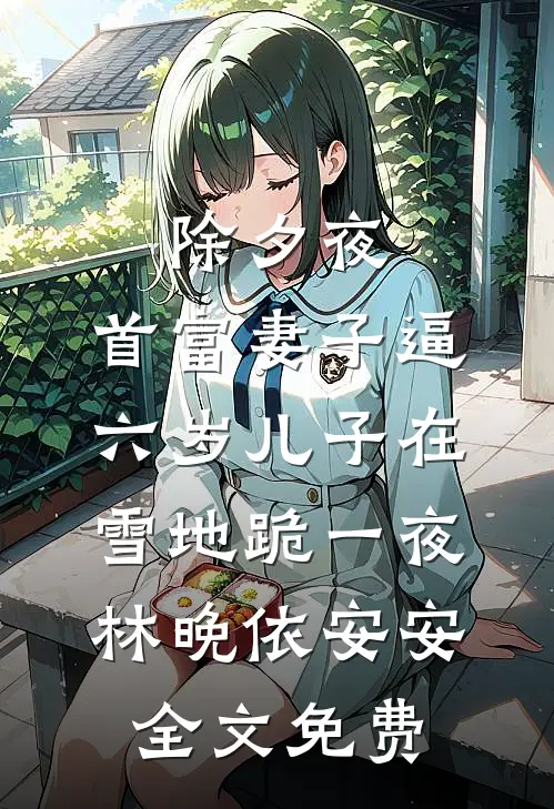 除夕夜，首富妻子逼六岁儿子在雪地跪一夜林晚依安安全文免费