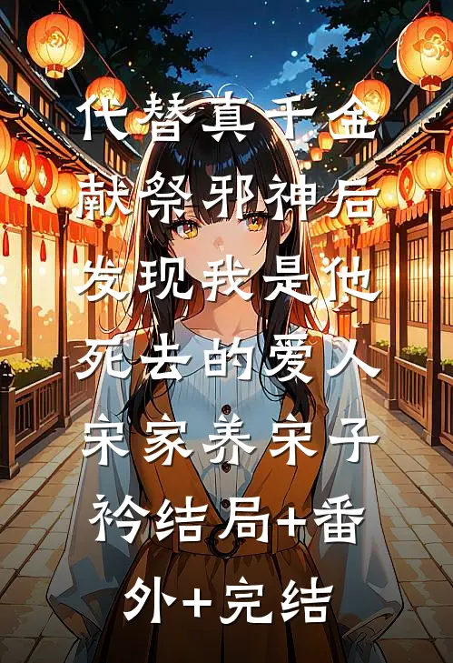 代替真千金献祭邪神后，发现我是他死去的爱人宋家养宋子衿结局+番外+完结